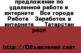 предложение по удаленной работе в интернете - Все города Работа » Заработок в интернете   . Татарстан респ.